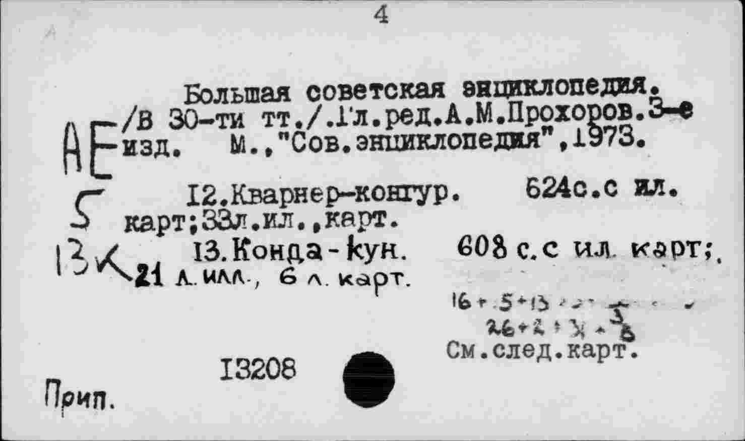 ﻿4
Большая советская энциклопедия.
Л г-/В 30-ти тт./.Гл.ред.А.М.Прохоров.З-е н г~ изд. М.,"Сов.энциклопедия”, 1973.
Г12.Кварнер-конгур. Б24с.с ил. карт;33л.ил.,карт.
ЧХ , 13.Конца-кун. 608 с.с ил. карт;
^•21 А.НАЛ-, б л. карт.
ПрИП.
•G* 5*fb
и*4»^**%
13208 Л С“-след.карт.